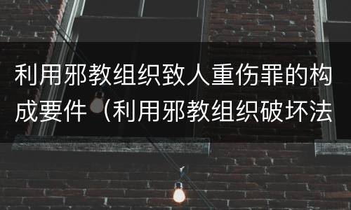利用邪教组织致人重伤罪的构成要件（利用邪教组织破坏法律实施罪判几年）