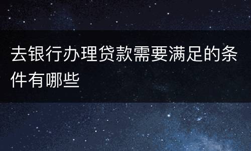 去银行办理贷款需要满足的条件有哪些
