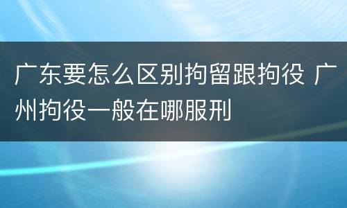 广东要怎么区别拘留跟拘役 广州拘役一般在哪服刑