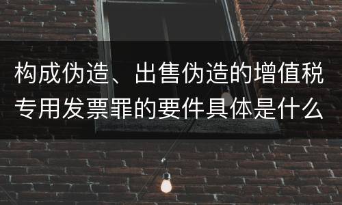 构成伪造、出售伪造的增值税专用发票罪的要件具体是什么