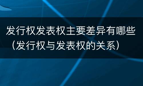 发行权发表权主要差异有哪些（发行权与发表权的关系）