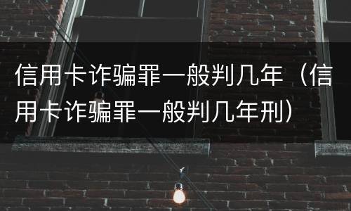 信用卡诈骗罪一般判几年（信用卡诈骗罪一般判几年刑）