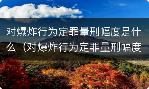 对爆炸行为定罪量刑幅度是什么（对爆炸行为定罪量刑幅度是什么）