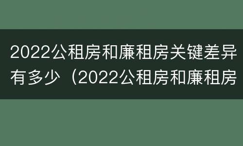 2022公租房和廉租房关键差异有多少（2022公租房和廉租房关键差异有多少呢）