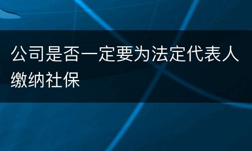 公司是否一定要为法定代表人缴纳社保
