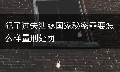 犯了过失泄露国家秘密罪要怎么样量刑处罚