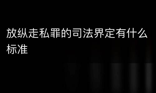 放纵走私罪的司法界定有什么标准
