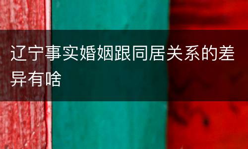辽宁事实婚姻跟同居关系的差异有啥