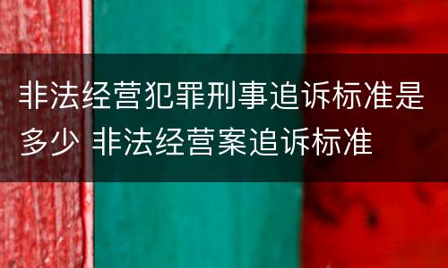 非法经营犯罪刑事追诉标准是多少 非法经营案追诉标准