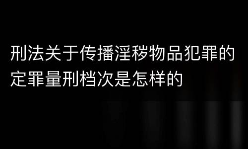 刑法关于传播淫秽物品犯罪的定罪量刑档次是怎样的