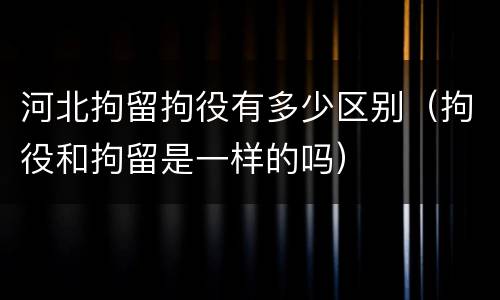河北拘留拘役有多少区别（拘役和拘留是一样的吗）