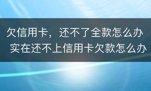 欠信用卡，还不了全款怎么办 实在还不上信用卡欠款怎么办