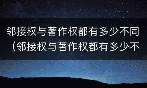 邻接权与著作权都有多少不同（邻接权与著作权都有多少不同的）