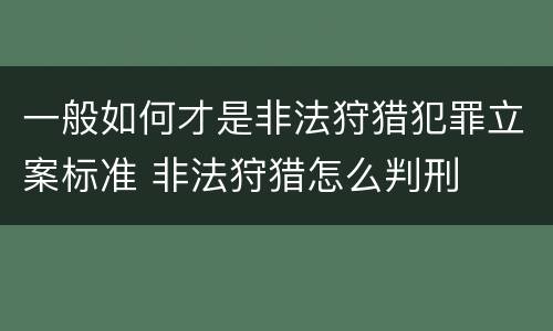 一般如何才是非法狩猎犯罪立案标准 非法狩猎怎么判刑