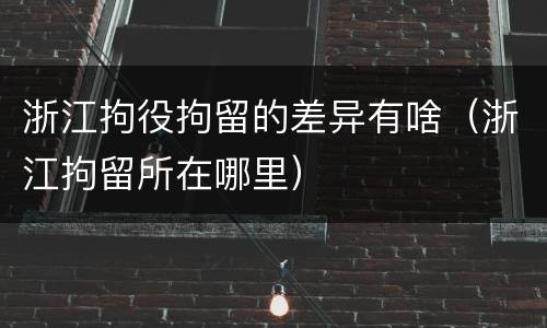 浙江拘役拘留的差异有啥（浙江拘留所在哪里）
