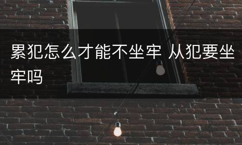 累犯怎么才能不坐牢 从犯要坐牢吗
