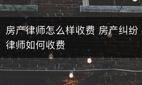 房产律师怎么样收费 房产纠纷律师如何收费