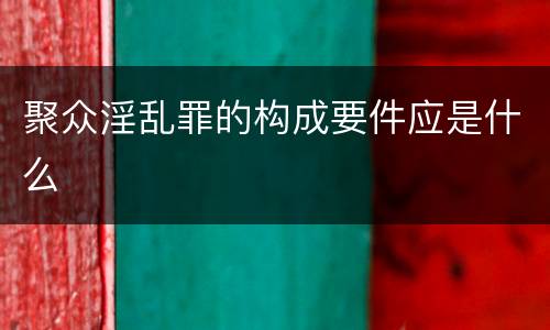 聚众淫乱罪的构成要件应是什么