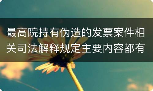 最高院持有伪造的发票案件相关司法解释规定主要内容都有哪些