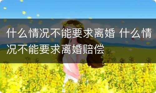 什么情况不能要求离婚 什么情况不能要求离婚赔偿