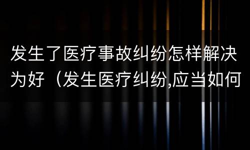 发生了医疗事故纠纷怎样解决为好（发生医疗纠纷,应当如何处理）