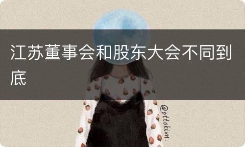 江苏董事会和股东大会不同到底