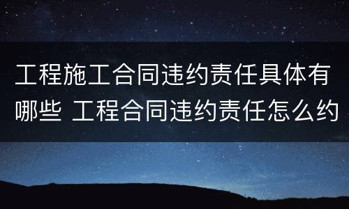 工程施工合同违约责任具体有哪些 工程合同违约责任怎么约定