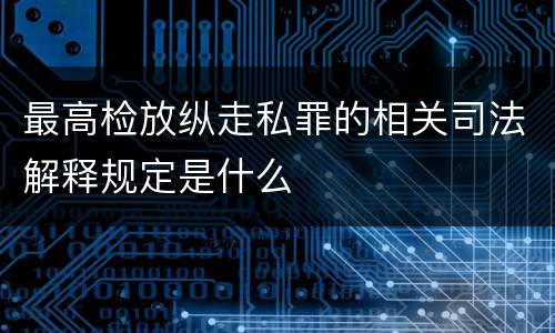 最高检放纵走私罪的相关司法解释规定是什么