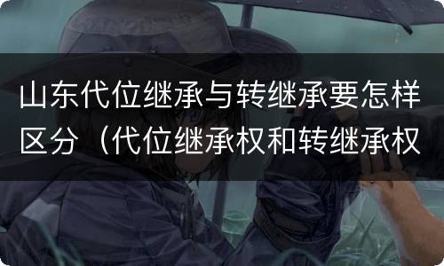 山东代位继承与转继承要怎样区分（代位继承权和转继承权）