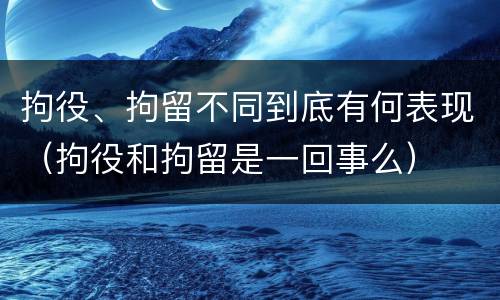 拘役、拘留不同到底有何表现（拘役和拘留是一回事么）