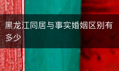 黑龙江同居与事实婚姻区别有多少