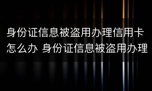 身份证信息被盗用办理信用卡怎么办 身份证信息被盗用办理信用卡怎么办理