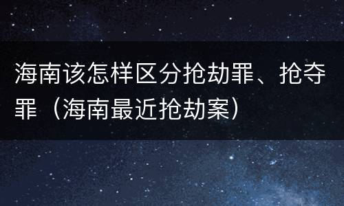 海南该怎样区分抢劫罪、抢夺罪（海南最近抢劫案）