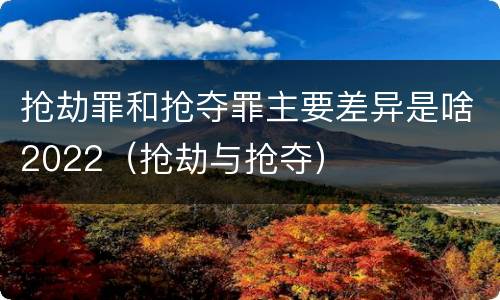 抢劫罪和抢夺罪主要差异是啥2022（抢劫与抢夺）
