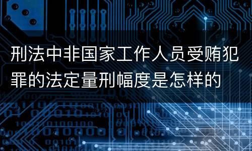 刑法中非国家工作人员受贿犯罪的法定量刑幅度是怎样的