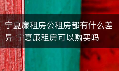 宁夏廉租房公租房都有什么差异 宁夏廉租房可以购买吗