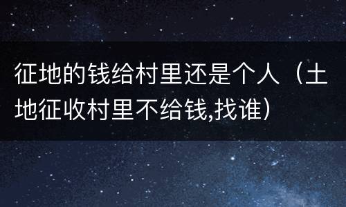 征地的钱给村里还是个人（土地征收村里不给钱,找谁）
