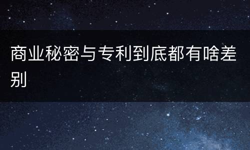 商业秘密与专利到底都有啥差别