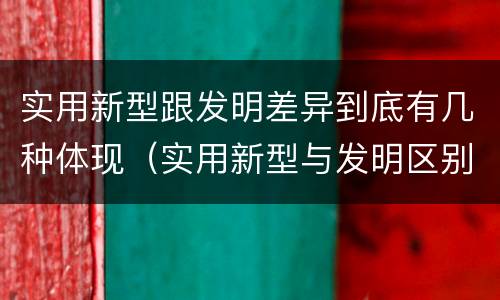 实用新型跟发明差异到底有几种体现（实用新型与发明区别）