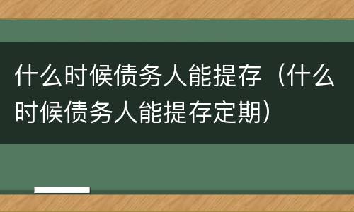 什么时候债务人能提存（什么时候债务人能提存定期）