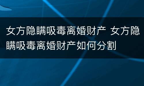 女方隐瞒吸毒离婚财产 女方隐瞒吸毒离婚财产如何分割