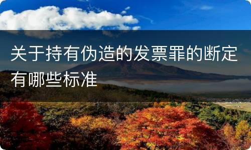关于持有伪造的发票罪的断定有哪些标准