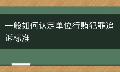 一般如何认定单位行贿犯罪追诉标准