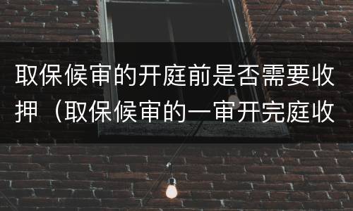 取保候审的开庭前是否需要收押（取保候审的一审开完庭收押吗）