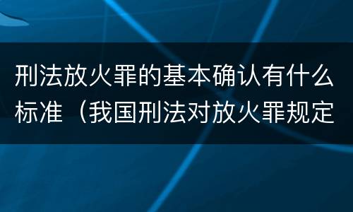 刑法放火罪的基本确认有什么标准（我国刑法对放火罪规定了）