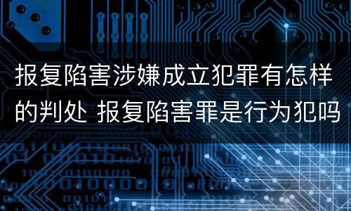 报复陷害涉嫌成立犯罪有怎样的判处 报复陷害罪是行为犯吗