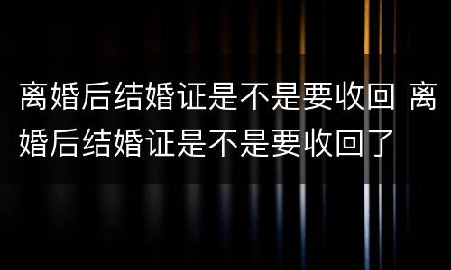 离婚后结婚证是不是要收回 离婚后结婚证是不是要收回了
