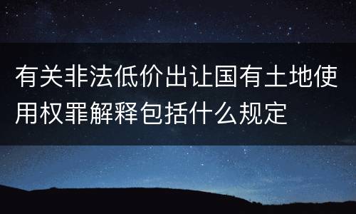 有关非法低价出让国有土地使用权罪解释包括什么规定