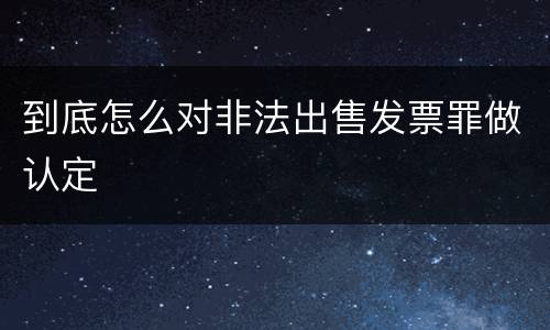 到底怎么对非法出售发票罪做认定