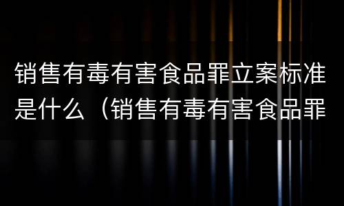 销售有毒有害食品罪立案标准是什么（销售有毒有害食品罪的立案标准）